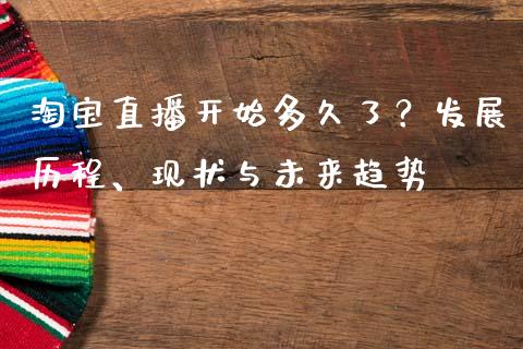淘宝直播开始多久了？发展历程、现状与未来趋势_https://wap.lcpcjs.com_全球经济_第1张