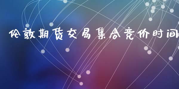 伦敦期货交易集合竞价时间_https://wap.lcpcjs.com_美股行情_第1张