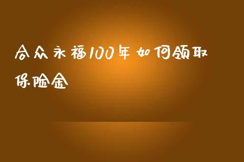 合众永福100年如何领取保险金_https://wap.lcpcjs.com_股港行情_第1张