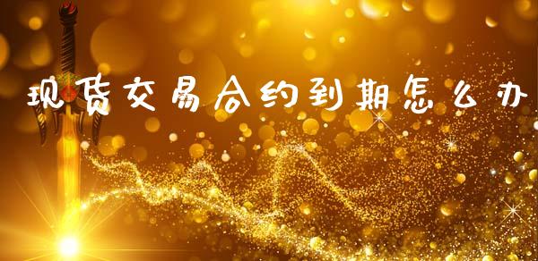 现货交易合约到期怎么办_https://wap.lcpcjs.com_美股行情_第1张