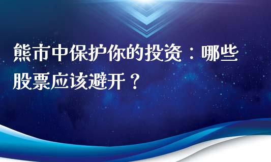 熊市中保护你的投资：哪些股票应该避开？_https://wap.lcpcjs.com_全球经济_第1张