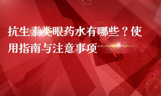抗生素类眼药水有哪些？使用指南与注意事项_https://wap.lcpcjs.com_美股行情_第1张