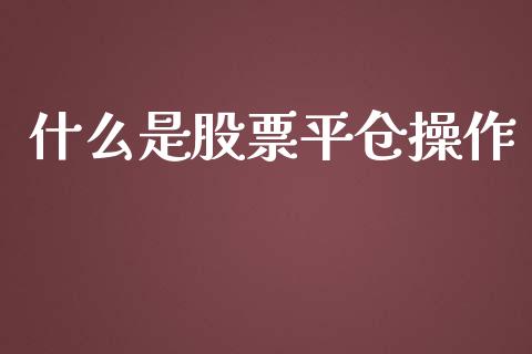 什么是股票平仓操作_全球经济_第1张_全球经济_美股行情_外汇市场_股港行情 什么是股票平仓操作_https://wap.lcpcjs.com_全球经济_第1张