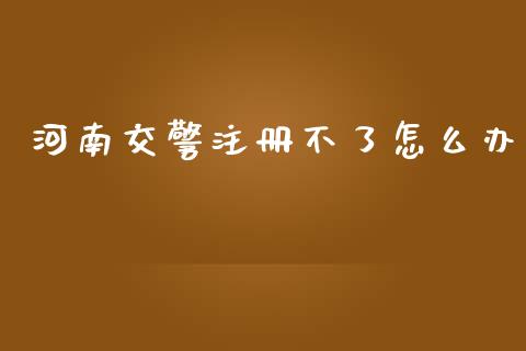 河南交警注册不了怎么办_https://wap.lcpcjs.com_全球经济_第1张