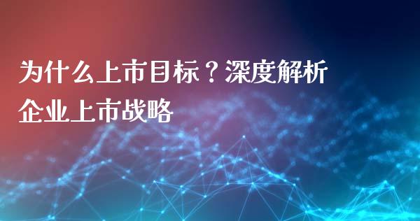 为什么上市目标？深度解析企业上市战略_https://wap.lcpcjs.com_全球经济_第1张