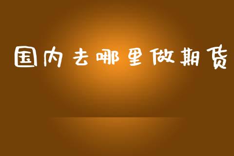国内去哪里做期货_https://wap.lcpcjs.com_全球经济_第1张