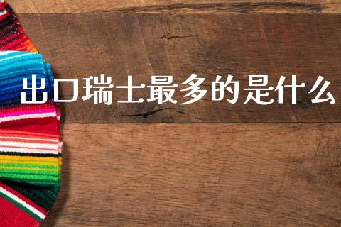 出口瑞士最多的是什么_https://wap.lcpcjs.com_全球经济_第1张