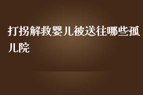 打拐解救婴儿被送往哪些孤儿院_https://wap.lcpcjs.com_全球经济_第1张