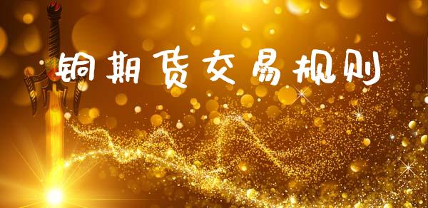铜期货交易规则_https://wap.lcpcjs.com_全球经济_第1张
