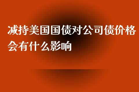 减持美国国债对公司债价格会有什么影响_https://wap.lcpcjs.com_股港行情_第1张