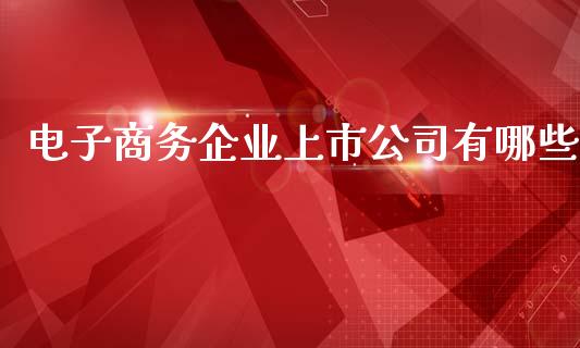 电子商务企业上市公司有哪些_https://wap.lcpcjs.com_外汇市场_第1张