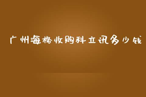 广州海格收购科立讯多少钱_https://wap.lcpcjs.com_外汇市场_第1张