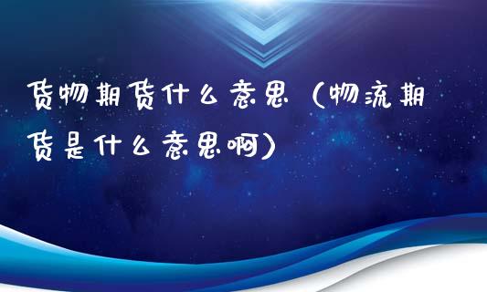 货物期货什么意思(物流期货是什么意思啊)_美股行情_第1张_全球经济_美股行情_外汇市场_股港行情 货物期货什么意思(物流期货是什么意思啊)_https://wap.lcpcjs.com_美股行情_第1张