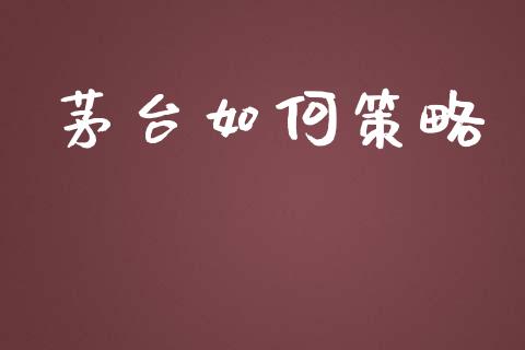 茅台如何策略_https://wap.lcpcjs.com_外汇市场_第1张