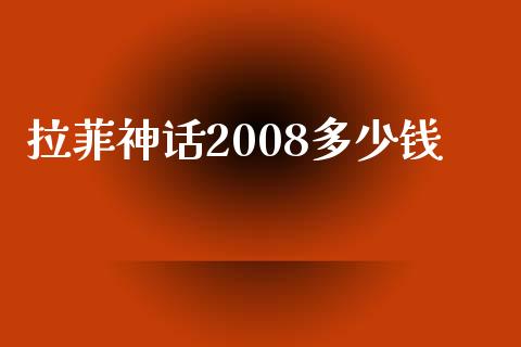 拉菲神话2008多少钱_https://wap.lcpcjs.com_全球经济_第1张