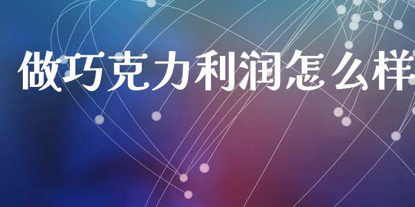 做巧克力利润怎么样_https://wap.lcpcjs.com_全球经济_第1张