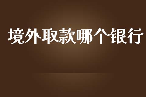 境外取款哪个银行_https://wap.lcpcjs.com_美股行情_第1张
