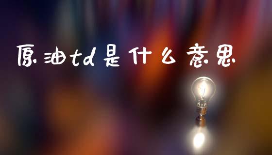 原油td是什么意思_https://wap.lcpcjs.com_外汇市场_第1张