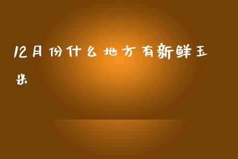 12月份什么地方有新鲜玉米_https://wap.lcpcjs.com_全球经济_第1张