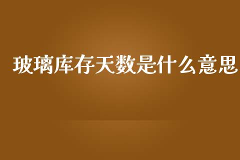 玻璃库存天数是什么意思_https://wap.lcpcjs.com_美股行情_第1张