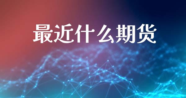 最近什么期货_https://wap.lcpcjs.com_全球经济_第1张