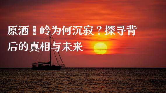 原酒崃岭为何沉寂？探寻背后的真相与未来_https://wap.lcpcjs.com_外汇市场_第1张