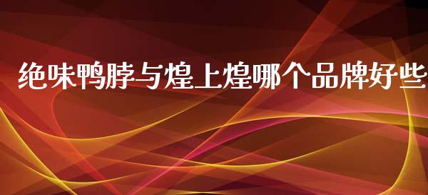 绝味鸭脖与煌上煌哪个品牌好些_https://wap.lcpcjs.com_全球经济_第1张