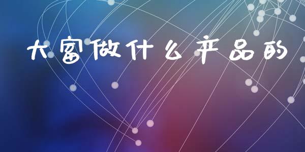大富做什么产品的_https://wap.lcpcjs.com_外汇市场_第1张