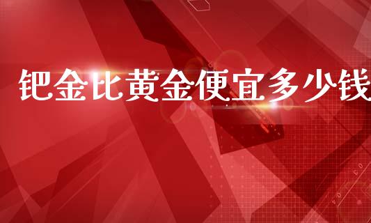 钯金比黄金便宜多少钱_https://wap.lcpcjs.com_外汇市场_第1张