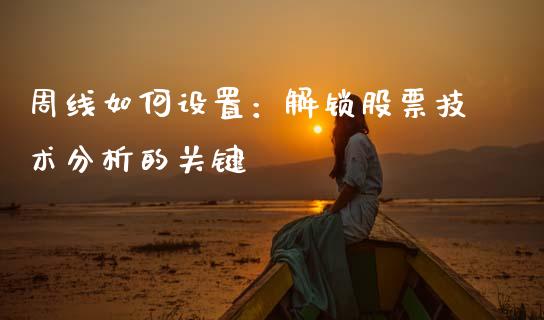 周线如何设置：解锁股票技术分析的关键_https://wap.lcpcjs.com_外汇市场_第1张