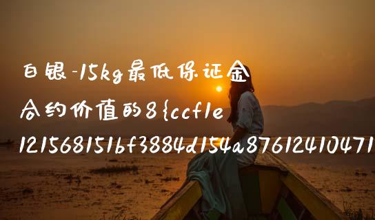 白银-15kg最低保证金合约价值的8%_https://wap.lcpcjs.com_全球经济_第1张
