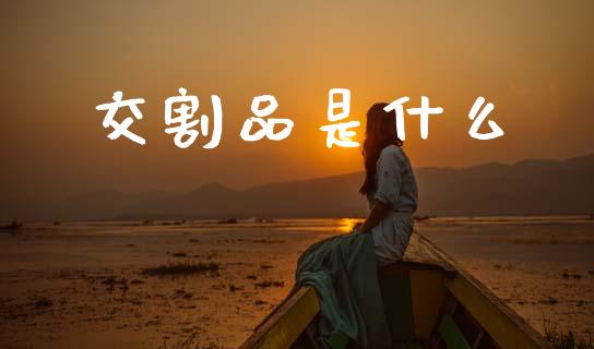 交割品是什么_https://wap.lcpcjs.com_全球经济_第1张