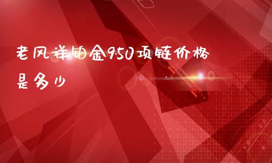 老风祥铂金950项链价格是多少_https://wap.lcpcjs.com_外汇市场_第1张