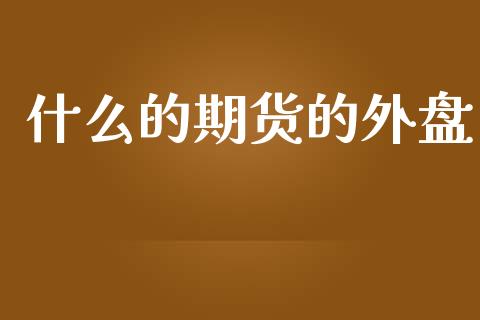 什么的期货的外盘_https://wap.lcpcjs.com_股港行情_第1张