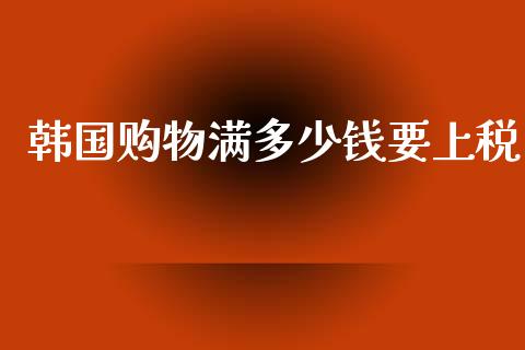 韩国购物满多少钱要上税_https://wap.lcpcjs.com_外汇市场_第1张