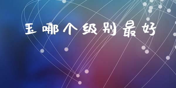 玉哪个级别最好_https://wap.lcpcjs.com_美股行情_第1张