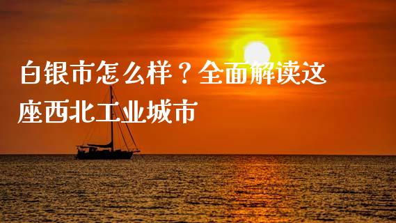 白银市怎么样？全面解读这座西北工业城市_https://wap.lcpcjs.com_外汇市场_第1张