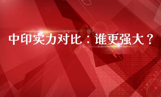 中印实力对比：谁更强大？_https://wap.lcpcjs.com_全球经济_第1张
