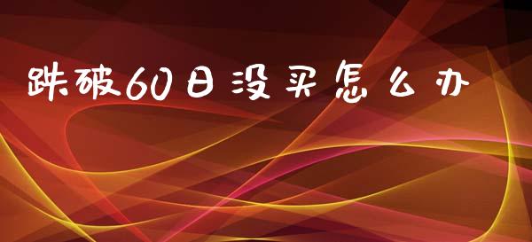 跌破60日没买怎么办_https://wap.lcpcjs.com_股港行情_第1张