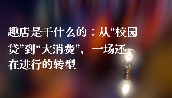 趣店是干什么的：从“校园贷”到“大消费”，一场还在进行的转型_https://wap.lcpcjs.com_全球经济_第1张