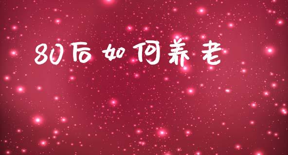 80后如何养老_https://wap.lcpcjs.com_股港行情_第1张