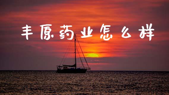 丰原药业怎么样_https://wap.lcpcjs.com_外汇市场_第1张