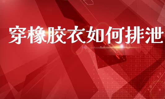 穿橡胶衣如何排泄_https://wap.lcpcjs.com_外汇市场_第1张