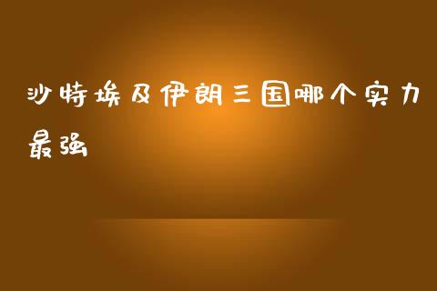 沙特埃及伊朗三国哪个实力最强_https://wap.lcpcjs.com_股港行情_第1张
