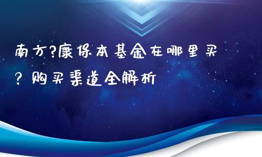 南方?康保本基金在哪里买?购买渠道全解析_外汇市场_第1张_全球经济_美股行情_外汇市场_股港行情 南方?康保本基金在哪里买?购买渠道全解析_https://wap.lcpcjs.com_外汇市场_第1张