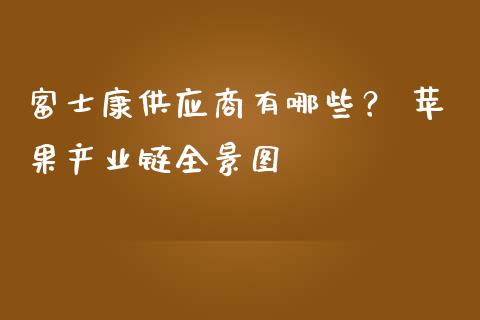 富士康供应商有哪些? 苹果产业链全景图_股港行情_第1张_全球经济_美股行情_外汇市场_股港行情 富士康供应商有哪些? 苹果产业链全景图_https://wap.lcpcjs.com_股港行情_第1张