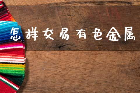 怎样交易有色金属_https://wap.lcpcjs.com_外汇市场_第1张