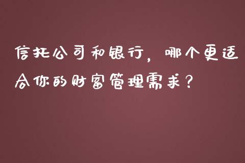 信托公司和银行，哪个更适合你的财富管理需求？_https://wap.lcpcjs.com_外汇市场_第1张