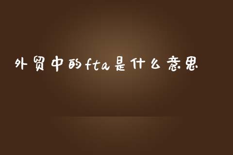 外贸中的fta是什么意思_https://wap.lcpcjs.com_全球经济_第1张