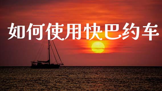 如何使用快巴约车_https://wap.lcpcjs.com_美股行情_第1张